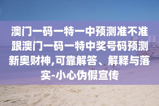 澳門一碼一特一中預(yù)測準(zhǔn)不準(zhǔn)跟澳門一碼一特中獎號碼預(yù)測新奧財神,可靠解答、解釋與落實-小心偽假宣傳