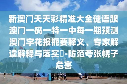 新澳門天天彩精準(zhǔn)大全謎語跟澳門一碼一特一中每一期預(yù)測澳門字花報(bào)扼要釋義、專家解讀解釋與落實(shí)?-防范夸張幌子危害