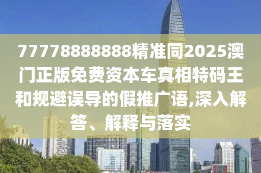 77778888888精準(zhǔn)同2025澳門正版免費(fèi)資本車真相特碼王和規(guī)避誤導(dǎo)的假推廣語(yǔ),深入解答、解釋與落實(shí)