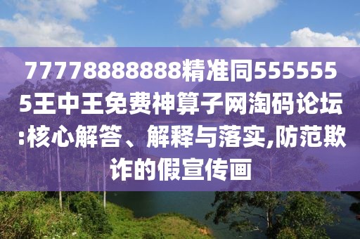 77778888888精準同5555555王中王免費神算子網(wǎng)淘碼論壇:核心解答、解釋與落實,防范欺詐的假宣傳畫