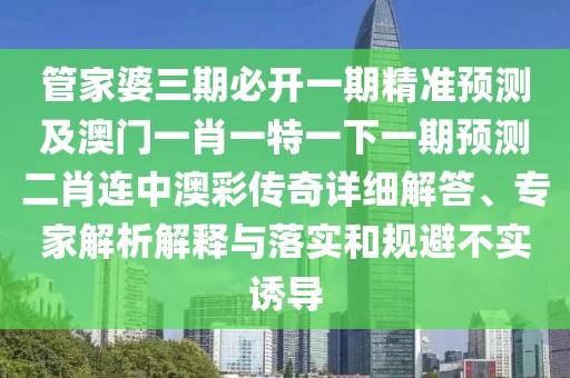 管家婆三期必開一期精準(zhǔn)預(yù)測(cè)及澳門一肖一特一下一期預(yù)測(cè)二肖連中澳彩傳奇詳細(xì)解答、專家解析解釋與落實(shí)和規(guī)避不實(shí)誘導(dǎo)