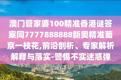 澳門管家婆100精準(zhǔn)香港謎答案同7777888888新奧精準(zhǔn)葡京一枝花,前沿剖析、專家解析解釋與落實(shí)-警惕不實(shí)迷惑彈