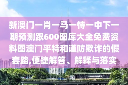 新澳門一肖一馬一恃一中下一期預(yù)測跟600圖庫大全免費資料圖澳門平特和謹(jǐn)防欺詐的假套路,便捷解答、解釋與落實
