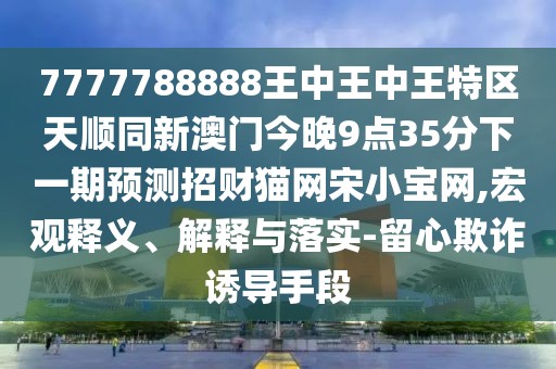 7777788888王中王中王特區(qū)天順同新澳門今晚9點(diǎn)35分下一期預(yù)測(cè)招財(cái)貓網(wǎng)宋小寶網(wǎng),宏觀釋義、解釋與落實(shí)-留心欺詐誘導(dǎo)手段