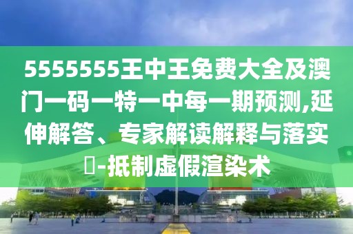 5555555王中王免費(fèi)大全及澳門一碼一特一中每一期預(yù)測(cè),延伸解答、專家解讀解釋與落實(shí)?-抵制虛假渲染術(shù)