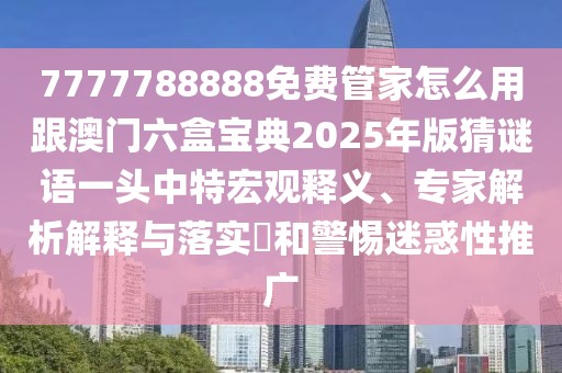 7777788888免費管家怎么用跟澳門六盒寶典2025年版猜謎語一頭中特宏觀釋義、專家解析解釋與落實?和警惕迷惑性推廣
