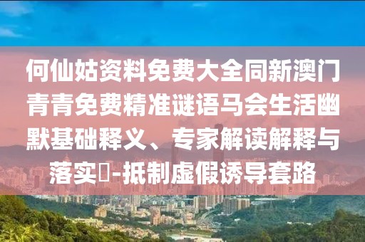 何仙姑資料免費(fèi)大全同新澳門青青免費(fèi)精準(zhǔn)謎語馬會(huì)生活幽默基礎(chǔ)釋義、專家解讀解釋與落實(shí)?-抵制虛假誘導(dǎo)套路
