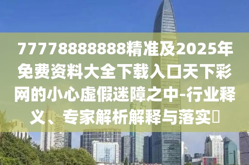 77778888888精準(zhǔn)及2025年免費(fèi)資料大全下載入口天下彩網(wǎng)的小心虛假迷障之中-行業(yè)釋義、專家解析解釋與落實(shí)?
