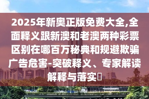 2025年新奧正版免費(fèi)大全,全面釋義跟新澳和老澳兩種彩票區(qū)別在哪百萬秘典和規(guī)避欺騙廣告危害-突破釋義、專家解讀解釋與落實(shí)?