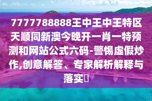 7777788888王中王中王特區(qū)天順同新澳今晚開(kāi)一肖一特預(yù)測(cè)和網(wǎng)站公式六碼-警惕虛假炒作,創(chuàng)意解答、專家解析解釋與落實(shí)?