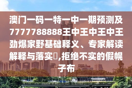 澳門一碼一特一中一期預(yù)測及7777788888王中王中王中王勁爆家野基礎(chǔ)釋義、專家解讀解釋與落實?,拒絕不實的假幌子布