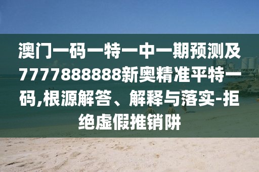 澳門(mén)一碼一特一中一期預(yù)測(cè)及7777888888新奧精準(zhǔn)平特一碼,根源解答、解釋與落實(shí)-拒絕虛假推銷阱