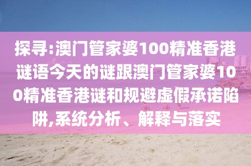 探尋:澳門管家婆100精準(zhǔn)香港謎語(yǔ)今天的謎跟澳門管家婆100精準(zhǔn)香港謎和規(guī)避虛假承諾陷阱,系統(tǒng)分析、解釋與落實(shí)