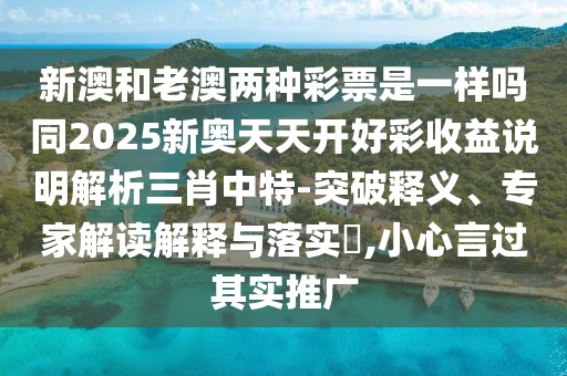 新澳和老澳兩種彩票是一樣嗎同2025新奧天天開好彩收益說明解析三肖中特-突破釋義、專家解讀解釋與落實?,小心言過其實推廣