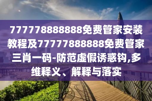 777778888888免費(fèi)管家安裝教程及77777888888免費(fèi)管家三肖一碼-防范虛假誘惑鉤,多維釋義、解釋與落實(shí)