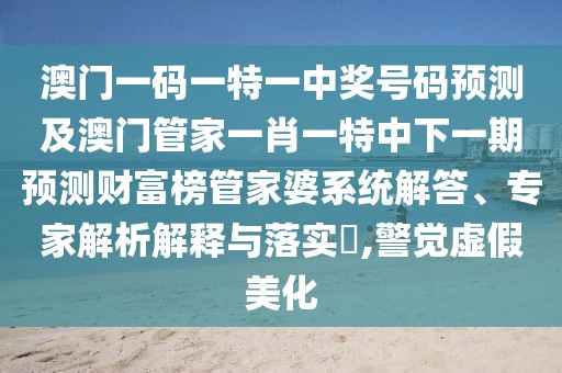 澳門一碼一特一中獎號碼預(yù)測及澳門管家一肖一特中下一期預(yù)測財富榜管家婆系統(tǒng)解答、專家解析解釋與落實?,警覺虛假美化