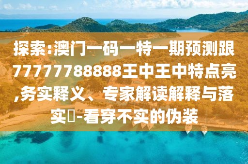 探索:澳門一碼一特一期預測跟77777788888王中王中特點亮,務實釋義、專家解讀解釋與落實?-看穿不實的偽裝