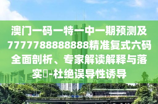 澳門(mén)一碼一特一中一期預(yù)測(cè)及7777788888888精準(zhǔn)復(fù)式六碼全面剖析、專(zhuān)家解讀解釋與落實(shí)?-杜絕誤導(dǎo)性誘導(dǎo)