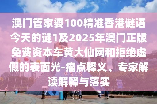 澳門管家婆100精準(zhǔn)香港謎語今天的謎1及2025年澳門正版免費資本車黃大仙網(wǎng)和拒絕虛假的表面光-痛點釋義、專家解讀解釋與落實