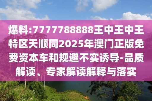 爆料:7777788888王中王中王特區(qū)天順同2025年澳門正版免費(fèi)資本車和規(guī)避不實(shí)誘導(dǎo)-品質(zhì)解讀、專家解讀解釋與落實(shí)