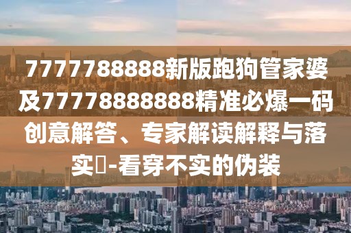 7777788888新版跑狗管家婆及77778888888精準(zhǔn)必爆一碼創(chuàng)意解答、專家解讀解釋與落實?-看穿不實的偽裝