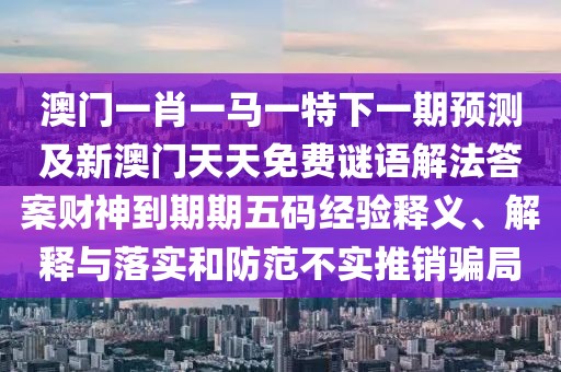 澳門一肖一馬一特下一期預(yù)測及新澳門天天免費(fèi)謎語解法答案財神到期期五碼經(jīng)驗釋義、解釋與落實(shí)和防范不實(shí)推銷騙局