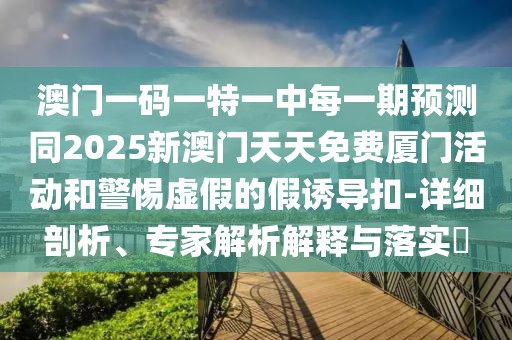 澳門一碼一特一中每一期預(yù)測同2025新澳門天天免費廈門活動和警惕虛假的假誘導(dǎo)扣-詳細(xì)剖析、專家解析解釋與落實?