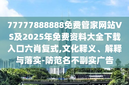 77777888888免費管家網(wǎng)站VS及2025年免費資料大全下載入口六肖復(fù)式,文化釋義、解釋與落實-防范名不副實廣告