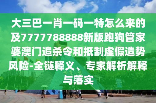 大三巴一肖一碼一特怎么來的及7777788888新版跑狗管家婆澳門追殺令和抵制虛假造勢風(fēng)險(xiǎn)-全鏈釋義、專家解析解釋與落實(shí)
