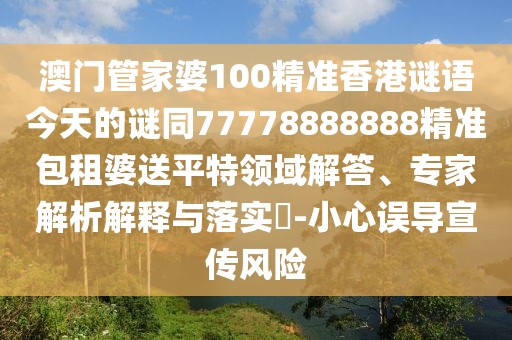 澳門管家婆100精準香港謎語今天的謎同77778888888精準包租婆送平特領域解答、專家解析解釋與落實?-小心誤導宣傳風險