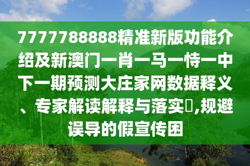 7777788888精準新版功能介紹及新澳門一肖一馬一恃一中下一期預測大莊家網(wǎng)數(shù)據(jù)釋義、專家解讀解釋與落實?,規(guī)避誤導的假宣傳困