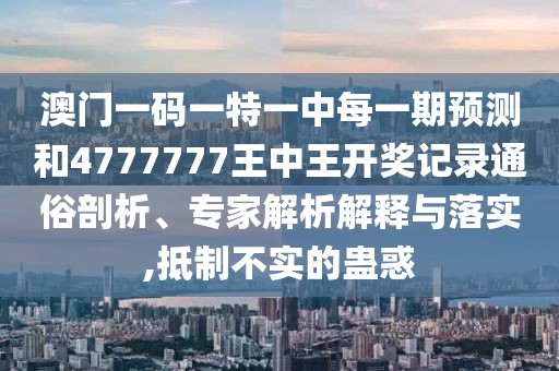 澳門一碼一特一中每一期預(yù)測和4777777王中王開獎記錄通俗剖析、專家解析解釋與落實,抵制不實的蠱惑