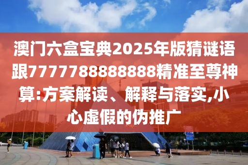 澳門六盒寶典2025年版猜謎語跟7777788888888精準至尊神算:方案解讀、解釋與落實,小心虛假的偽推廣