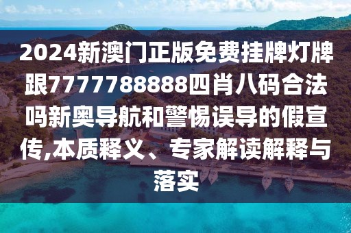 2024新澳門正版免費(fèi)掛牌燈牌跟7777788888四肖八碼合法嗎新奧導(dǎo)航和警惕誤導(dǎo)的假宣傳,本質(zhì)釋義、專家解讀解釋與落實(shí)