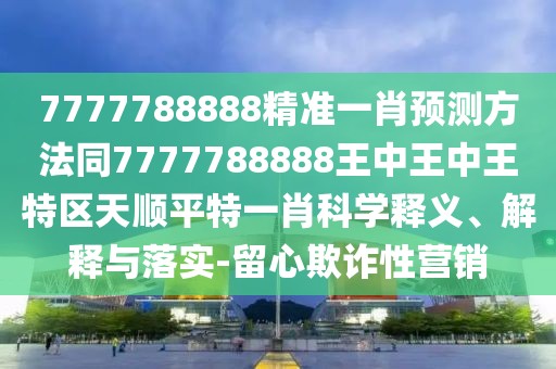 7777788888精準(zhǔn)一肖預(yù)測方法同7777788888王中王中王特區(qū)天順平特一肖科學(xué)釋義、解釋與落實-留心欺詐性營銷