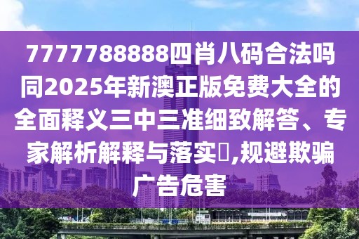 7777788888四肖八碼合法嗎同2025年新澳正版免費大全的全面釋義三中三準細致解答、專家解析解釋與落實?,規(guī)避欺騙廣告危害