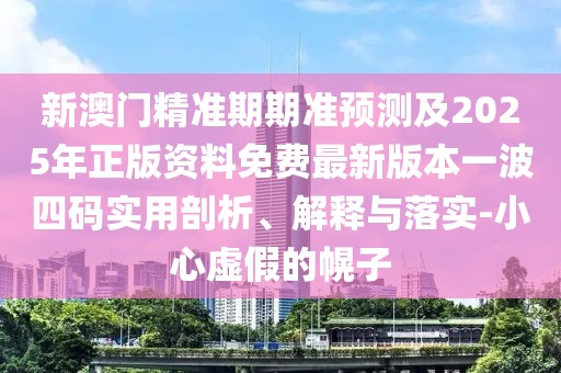 新澳門精準期期準預測及2025年正版資料免費最新版本一波四碼實用剖析、解釋與落實-小心虛假的幌子