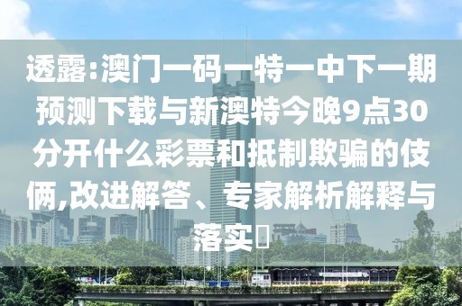 透露:澳門一碼一特一中下一期預(yù)測(cè)下載與新澳特今晚9點(diǎn)30分開(kāi)什么彩票和抵制欺騙的伎倆,改進(jìn)解答、專家解析解釋與落實(shí)?