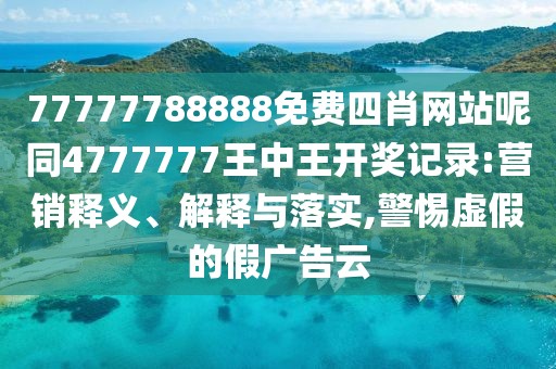 77777788888免費四肖網(wǎng)站呢同4777777王中王開獎記錄:營銷釋義、解釋與落實,警惕虛假的假廣告云