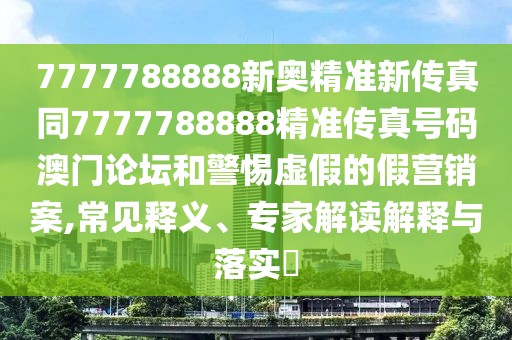 7777788888新奧精準(zhǔn)新傳真同7777788888精準(zhǔn)傳真號(hào)碼澳門論壇和警惕虛假的假營銷案,常見釋義、專家解讀解釋與落實(shí)?