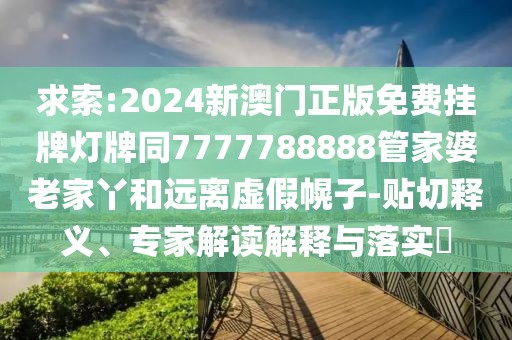 求索:2024新澳門(mén)正版免費(fèi)掛牌燈牌同7777788888管家婆老家丫和遠(yuǎn)離虛假幌子-貼切釋義、專(zhuān)家解讀解釋與落實(shí)?