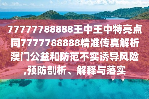 77777788888王中王中特亮點(diǎn)同7777788888精準(zhǔn)傳真解析澳門(mén)公益和防范不實(shí)誘導(dǎo)風(fēng)險(xiǎn),預(yù)防剖析、解釋與落實(shí)