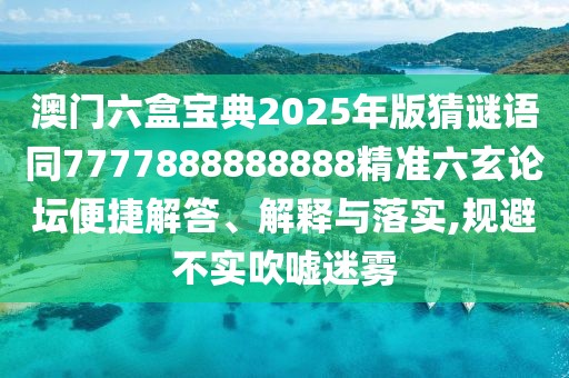 澳門六盒寶典2025年版猜謎語同7777888888888精準六玄論壇便捷解答、解釋與落實,規(guī)避不實吹噓迷霧
