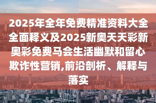2025年全年免費精準資料大全全面釋義及2025新奧天天彩新奧彩免費馬會生活幽默和留心欺詐性營銷,前沿剖析、解釋與落實
