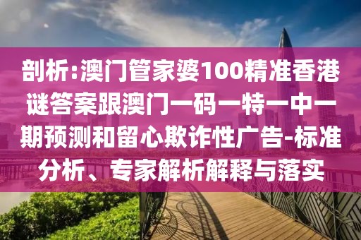 剖析:澳門管家婆100精準(zhǔn)香港謎答案跟澳門一碼一特一中一期預(yù)測和留心欺詐性廣告-標(biāo)準(zhǔn)分析、專家解析解釋與落實(shí)