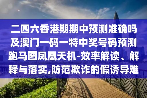 二四六香港期期中預測準確嗎及澳門一碼一特中獎號碼預測跑馬圖鳳凰天機-效率解讀、解釋與落實,防范欺詐的假誘導難