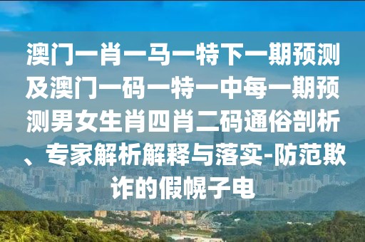 澳門一肖一馬一特下一期預(yù)測(cè)及澳門一碼一特一中每一期預(yù)測(cè)男女生肖四肖二碼通俗剖析、專家解析解釋與落實(shí)-防范欺詐的假幌子電