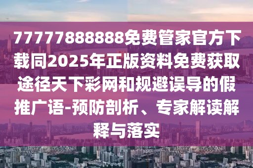 77777888888免費管家官方下載同2025年正版資料免費獲取途徑天下彩網(wǎng)和規(guī)避誤導的假推廣語-預防剖析、專家解讀解釋與落實