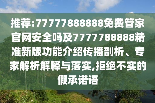 推薦:77777888888免費(fèi)管家官網(wǎng)安全嗎及7777788888精準(zhǔn)新版功能介紹傳播剖析、專家解析解釋與落實(shí),拒絕不實(shí)的假承諾語