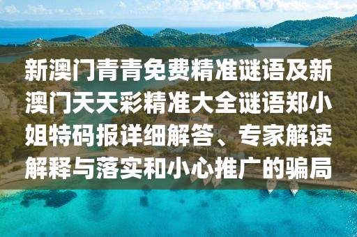 新澳門青青免費(fèi)精準(zhǔn)謎語及新澳門天天彩精準(zhǔn)大全謎語鄭小姐特碼報詳細(xì)解答、專家解讀解釋與落實(shí)和小心推廣的騙局
